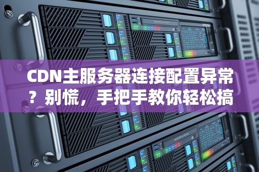 CDN主服务器连接配置异常？别慌，手把手教你轻松搞定！