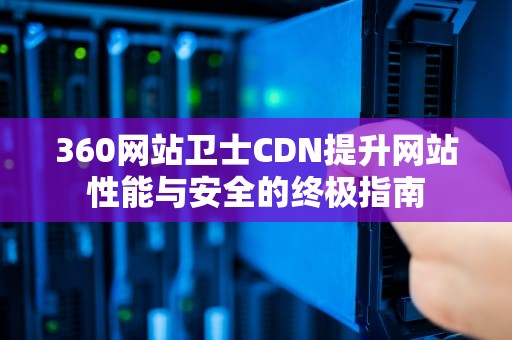 360网站卫士CDN提升网站性能与安全的终极指南