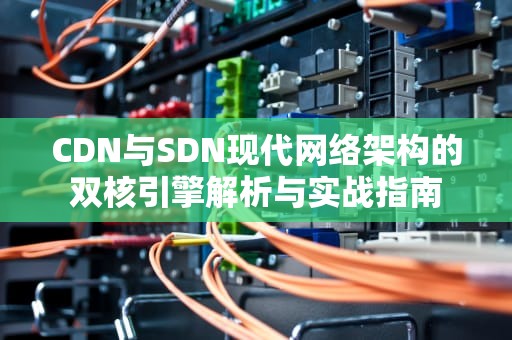 CDN与SDN现代网络架构的双核引擎解析与实战指南