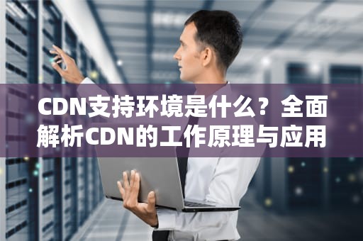 CDN支持环境是什么？全面解析CDN的工作原理与应用场景