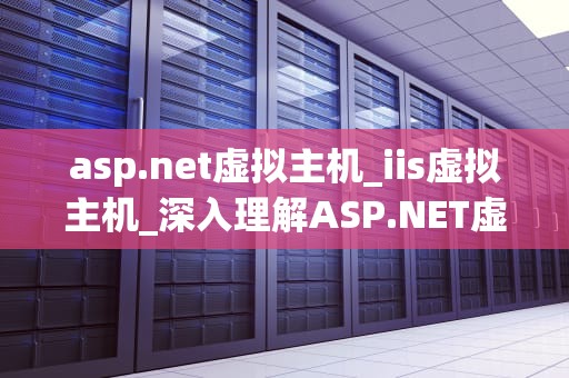 asp.net虚拟主机_iis虚拟主机_深入理解ASP.NET虚拟主机及其应用