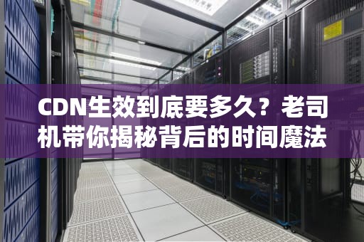 CDN生效到底要多久？老司机带你揭秘背后的时间魔法！