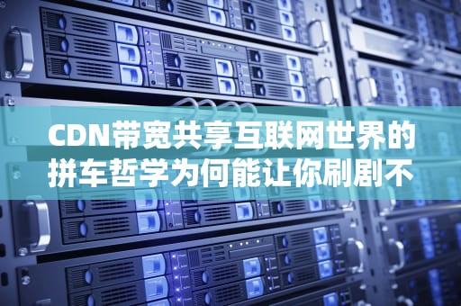 CDN带宽共享互联网世界的拼车哲学为何能让你刷剧不卡顿？