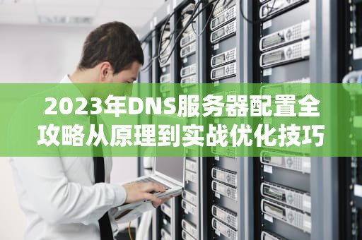 2023年DNS服务器配置全攻略从原理到实战优化技巧