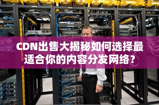 CDN出售大揭秘如何选择最适合你的内容分发网络？