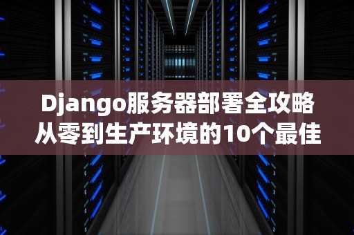 Django服务器部署全攻略从零到生产环境的10个最佳实践
