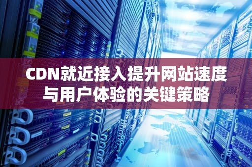CDN就近接入提升网站速度与用户体验的关键策略
