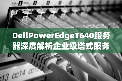 DellPowerEdgeT640服务器深度解析企业级塔式服务器的正确打开方式