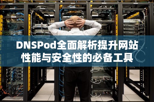 DNSPod全面解析提升网站性能与安全性的必备工具