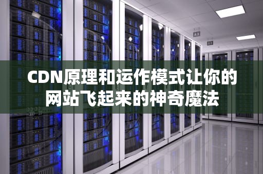 CDN原理和运作模式让你的网站飞起来的神奇魔法