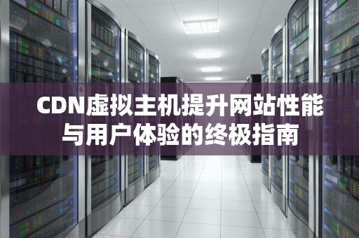 CDN虚拟主机提升网站性能与用户体验的终极指南
