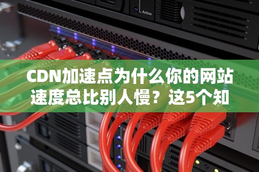 CDN加速点为什么你的网站速度总比别人慢？这5个知识点必须掌握！