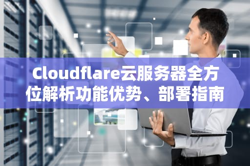 Cloudflare云服务器全方位解析功能优势、部署指南与最佳实践