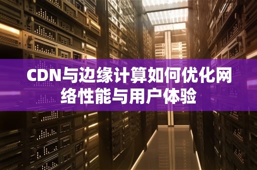 CDN与边缘计算如何优化网络性能与用户体验