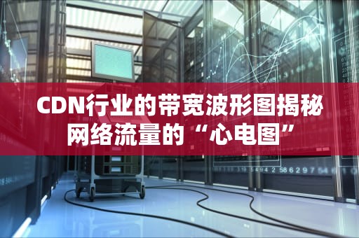 CDN行业的带宽波形图揭秘网络流量的“心电图”