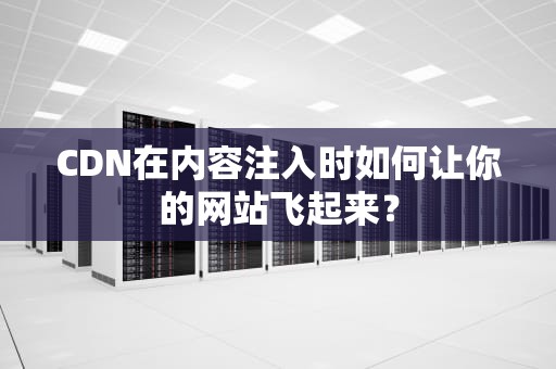 CDN在内容注入时如何让你的网站飞起来？