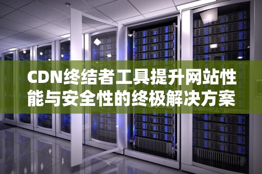 CDN终结者工具提升网站性能与安全性的终极解决方案