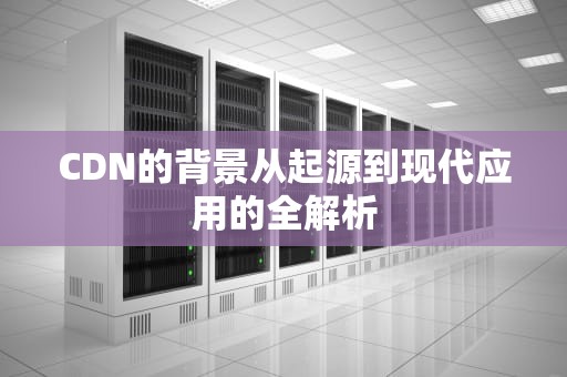 CDN的背景从起源到现代应用的全解析