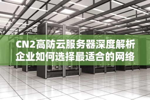 CN2高防云服务器深度解析企业如何选择最适合的网络安全方案？