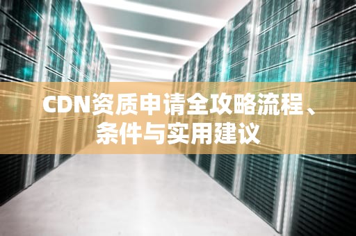 CDN资质申请全攻略流程、条件与实用建议