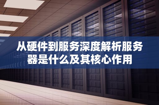 从硬件到服务深度解析服务器是什么及其核心作用