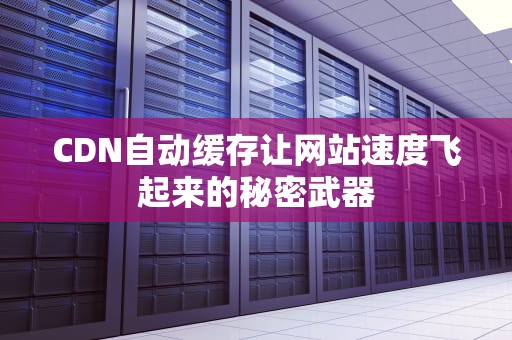 CDN自动缓存让网站速度飞起来的秘密武器