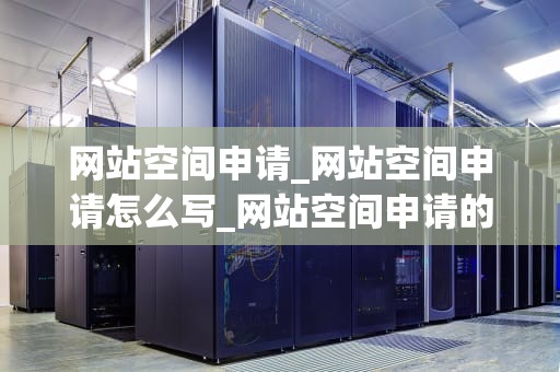 网站空间申请_网站空间申请怎么写_网站空间申请的全面指南