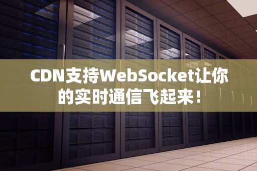 CDN支持WebSocket让你的实时通信飞起来！