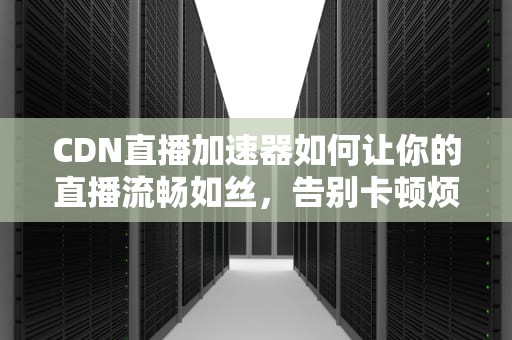 CDN直播加速器如何让你的直播流畅如丝，告别卡顿烦恼？