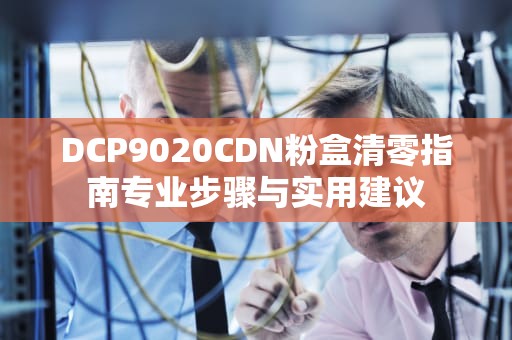 DCP9020CDN粉盒清零指南专业步骤与实用建议