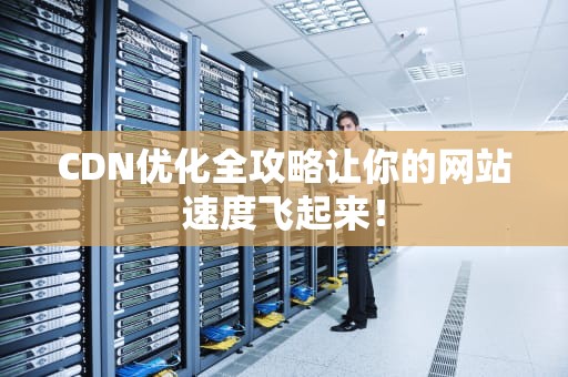 CDN优化全攻略让你的网站速度飞起来！