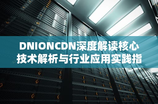 DNIONCDN深度解读核心技术解析与行业应用实践指南