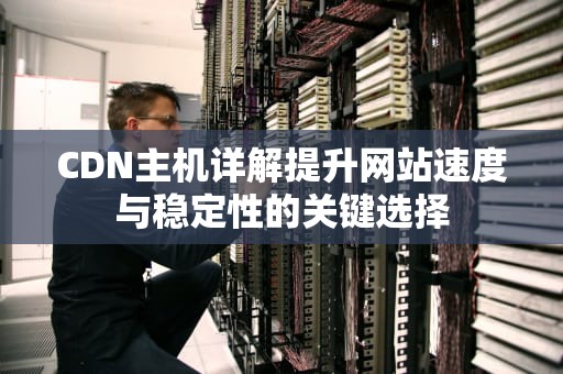 CDN主机详解提升网站速度与稳定性的关键选择