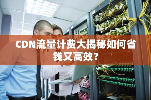 CDN流量计费大揭秘如何省钱又高效？