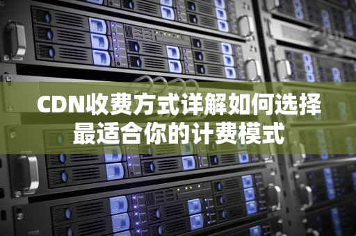 CDN收费方式详解如何选择最适合你的计费模式