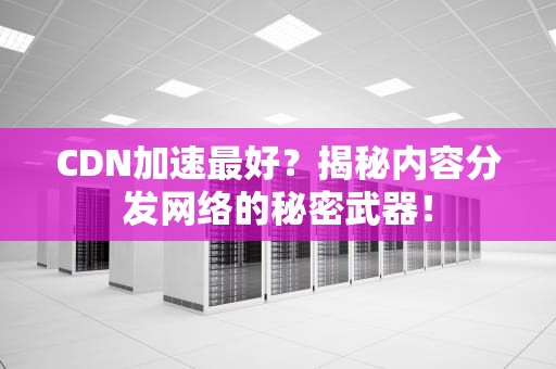 CDN加速最好？揭秘内容分发网络的秘密武器！