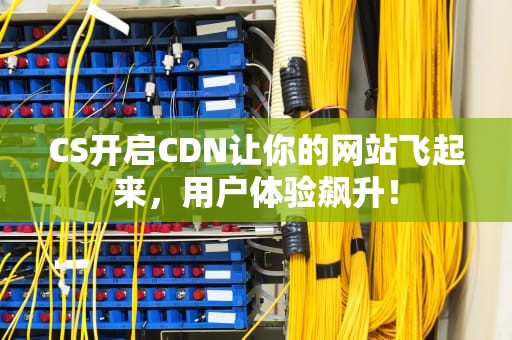 CS开启CDN让你的网站飞起来，用户体验飙升！