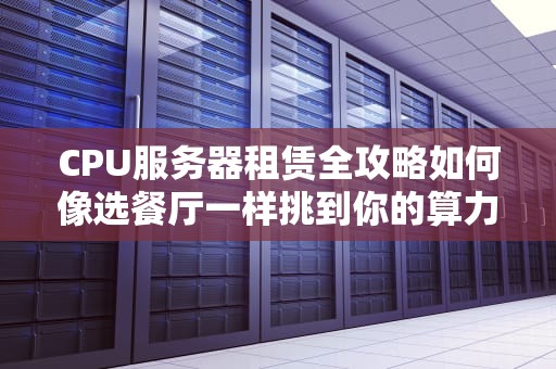 CPU服务器租赁全攻略如何像选餐厅一样挑到你的算力大厨？（附避坑指南）