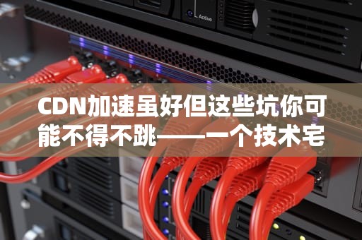 CDN加速虽好但这些坑你可能不得不跳——一个技术宅的血泪总结