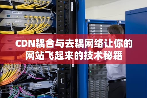 CDN耦合与去耦网络让你的网站飞起来的技术秘籍