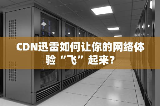 CDN迅雷如何让你的网络体验“飞”起来？