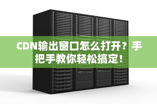 CDN输出窗口怎么打开？手把手教你轻松搞定！
