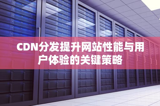CDN分发提升网站性能与用户体验的关键策略