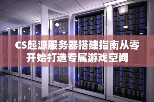 CS起源服务器搭建指南从零开始打造专属游戏空间