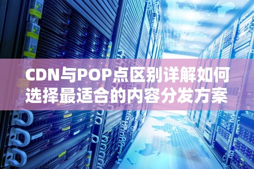 CDN与POP点区别详解如何选择最适合的内容分发方案