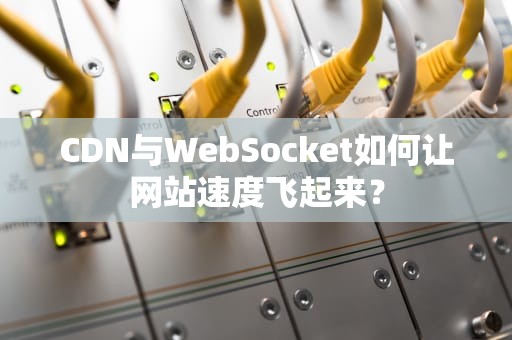 CDN与WebSocket如何让网站速度飞起来？