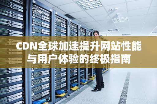 CDN全球加速提升网站性能与用户体验的终极指南