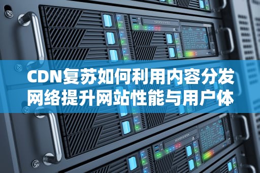 CDN复苏如何利用内容分发网络提升网站性能与用户体验