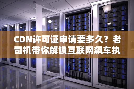 CDN许可证申请要多久？老司机带你解锁互联网飙车执照通关秘籍