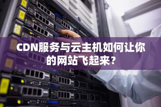 CDN服务与云主机如何让你的网站飞起来？